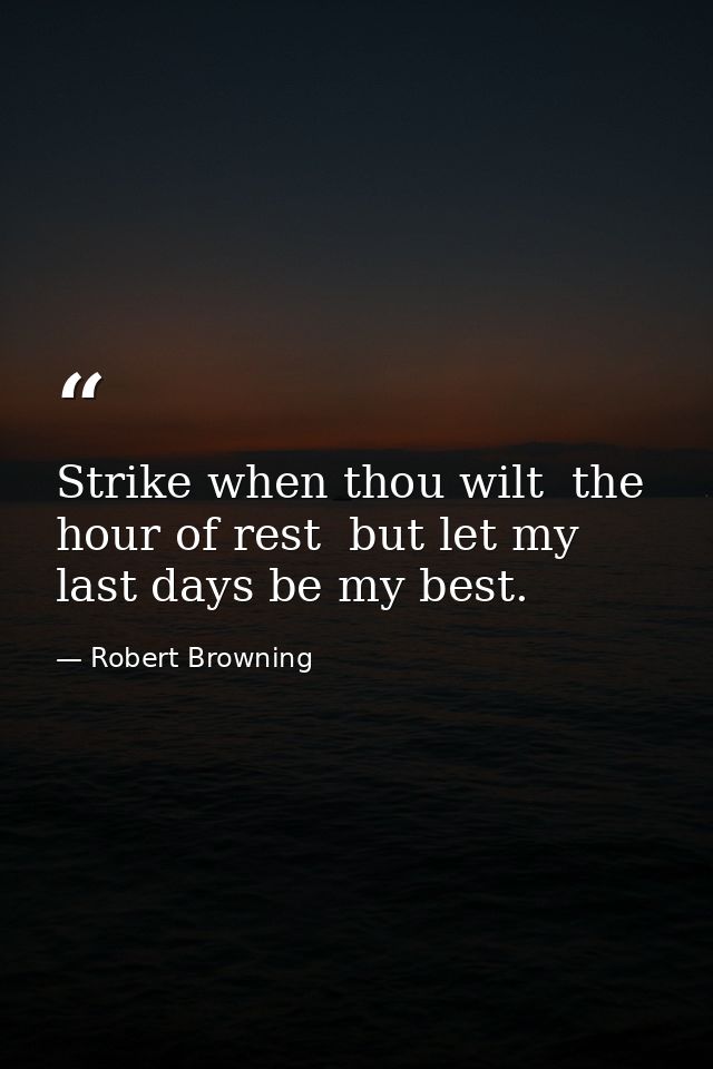 Strike when thou wilt  the hour of rest  but let my last days be my best. — Robert Browning