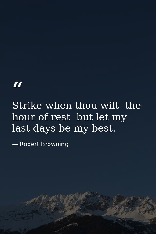 Strike when thou wilt  the hour of rest  but let my last days be my best. — Robert Browning