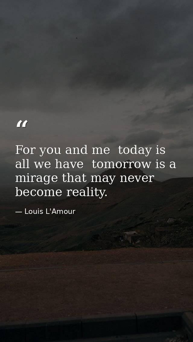 For you and me  today is all we have  tomorrow is a mirage that may never become reality. — Louis L'Amour