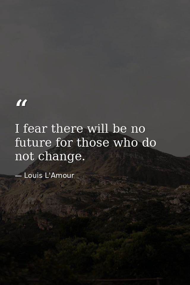 I fear there will be no future for those who do not change. — Louis L'Amour