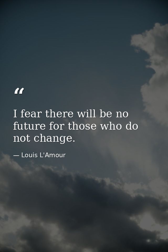 I fear there will be no future for those who do not change. — Louis L'Amour