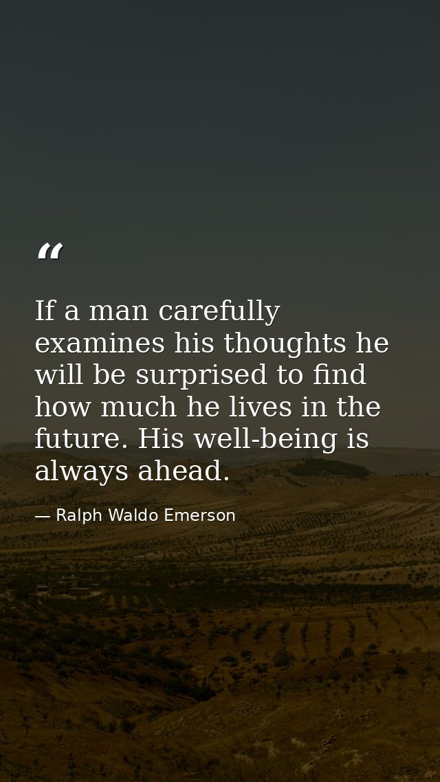 If a man carefully examines his thoughts he will be surprised to find how much he lives in the future. His well-being is — Ralph Waldo Emerson