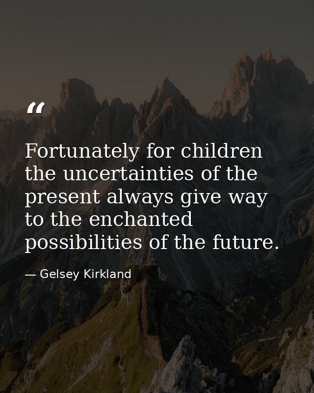 Fortunately for children  the uncertainties of the present always give way to the enchanted possibilities of the future. — Gelsey Kirkland