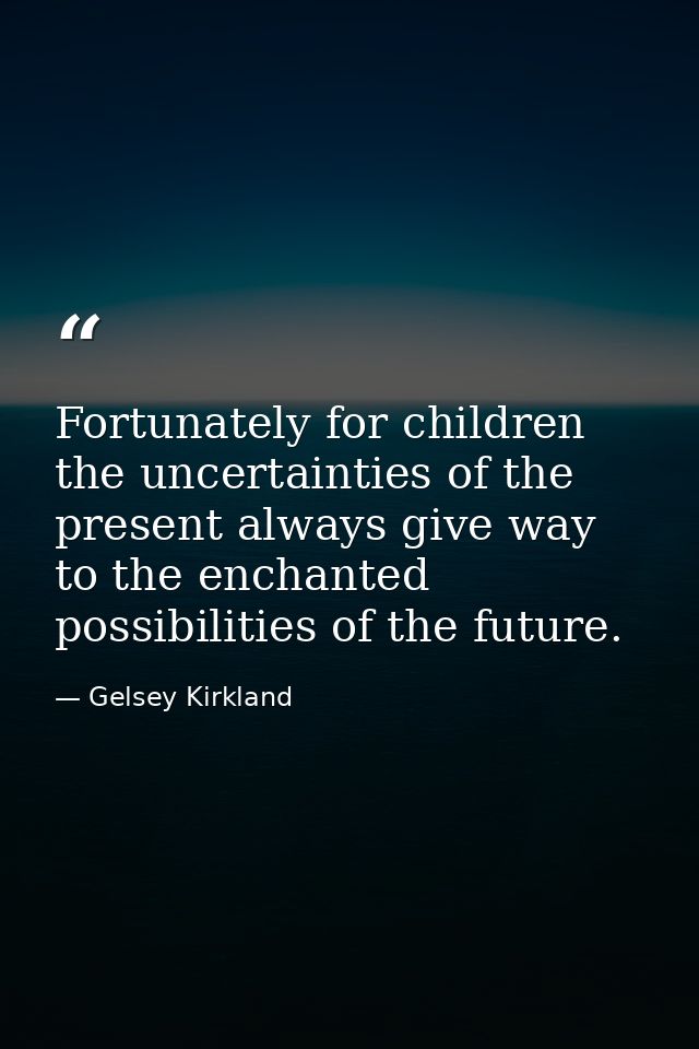 Fortunately for children  the uncertainties of the present always give way to the enchanted possibilities of the future. — Gelsey Kirkland