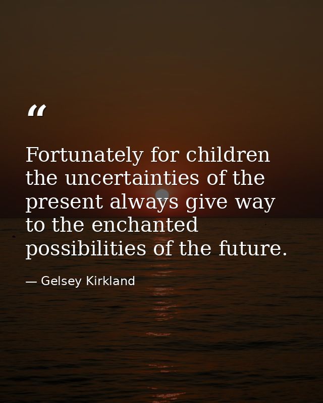 Fortunately for children  the uncertainties of the present always give way to the enchanted possibilities of the future. — Gelsey Kirkland