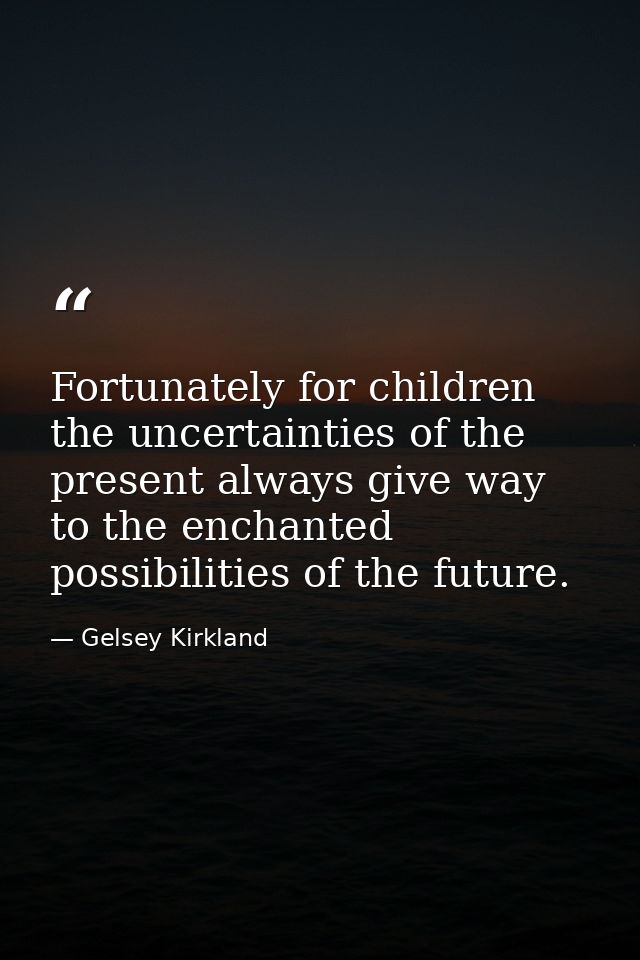 Fortunately for children  the uncertainties of the present always give way to the enchanted possibilities of the future. — Gelsey Kirkland