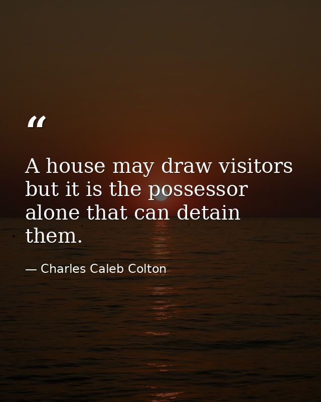 A house may draw visitors  but it is the possessor alone that can detain them. — Charles Caleb Colton