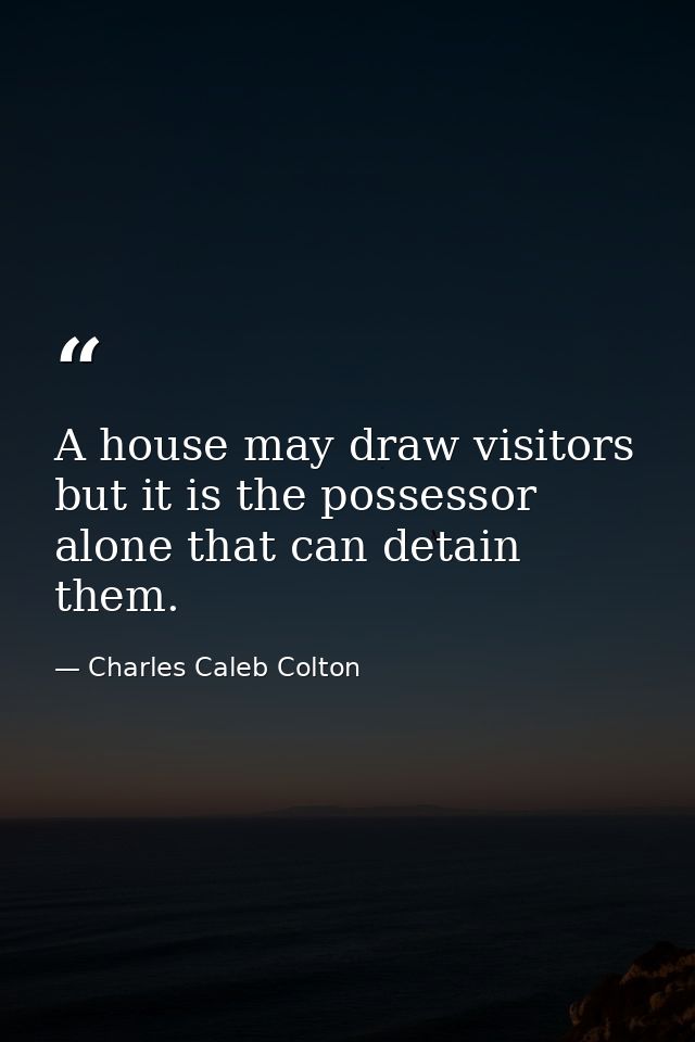 A house may draw visitors  but it is the possessor alone that can detain them. — Charles Caleb Colton