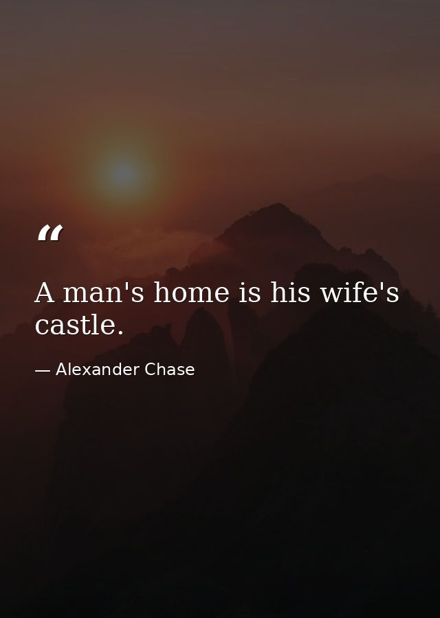 A man's home is his wife's castle. — Alexander Chase