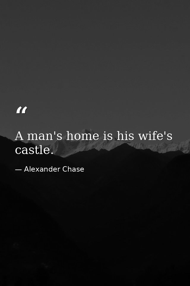 A man's home is his wife's castle. — Alexander Chase