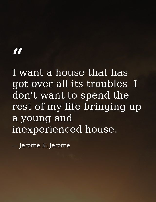 I want a house that has got over all its troubles  I don't want to spend the rest of my life bringing up a young and ine — Jerome K. Jerome