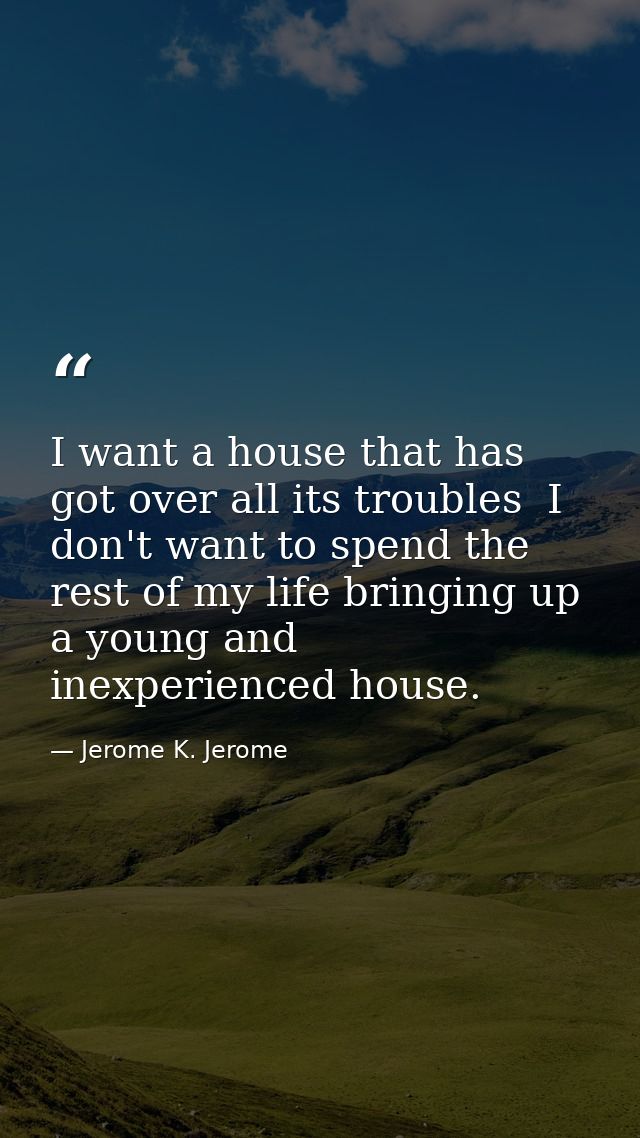 I want a house that has got over all its troubles  I don't want to spend the rest of my life bringing up a young and ine — Jerome K. Jerome