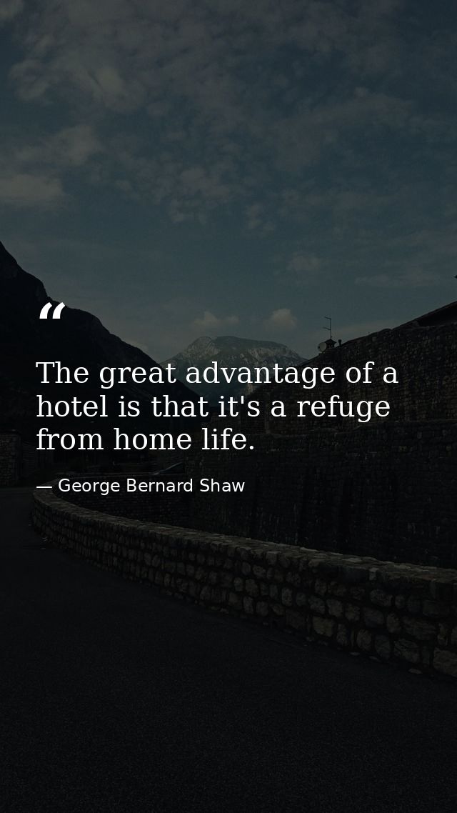 The great advantage of a hotel is that it's a refuge from home life. — George Bernard Shaw