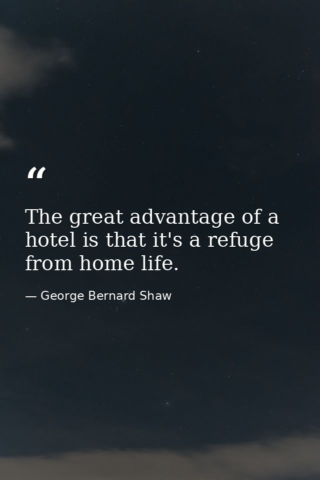 The great advantage of a hotel is that it's a refuge from home life. — George Bernard Shaw