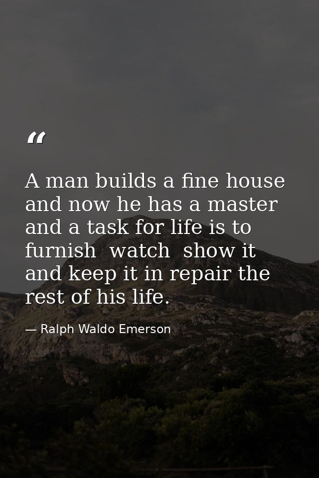 A man builds a fine house  and now he has a master  and a task for life is to furnish  watch  show it  and keep it in re — Ralph Waldo Emerson