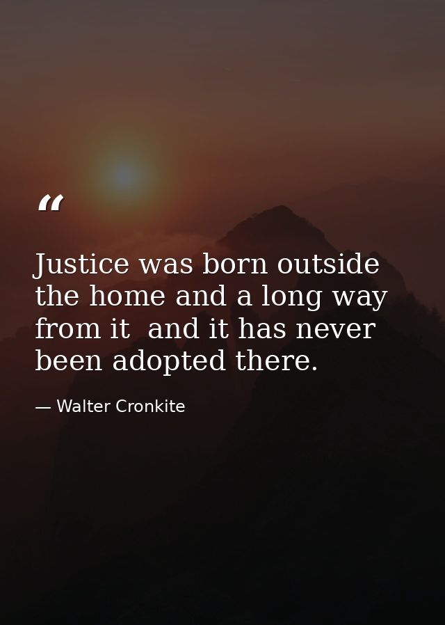 Justice was born outside the home and a long way from it  and it has never been adopted there. — Walter Cronkite