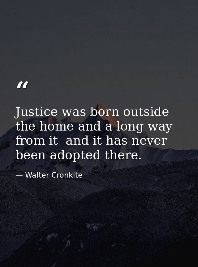 Justice was born outside the home and a long way from it  and it has never been adopted there. — Walter Cronkite