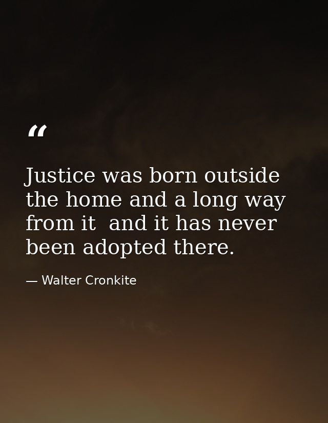 Justice was born outside the home and a long way from it  and it has never been adopted there. — Walter Cronkite
