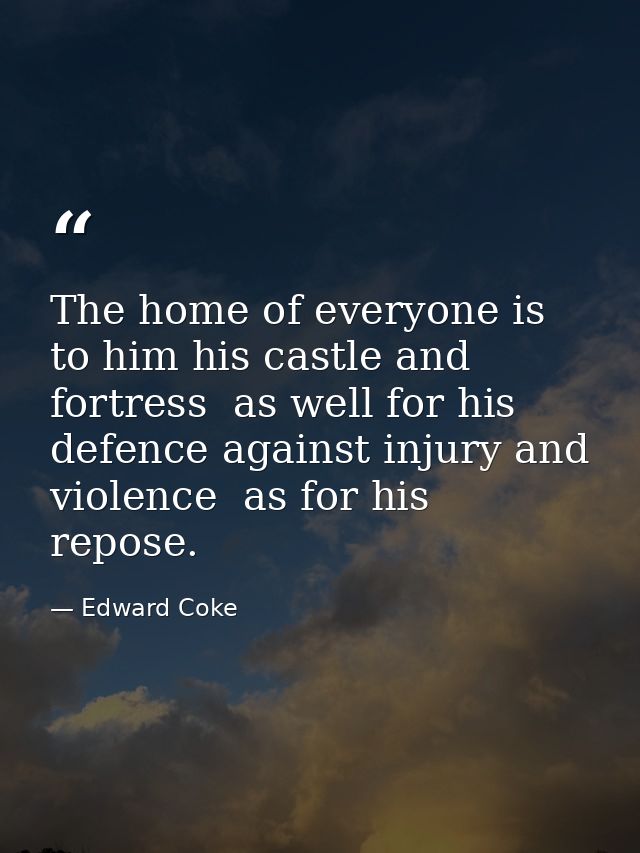 The home of everyone is to him his castle and fortress  as well for his defence against injury and violence  as for his  — Edward Coke