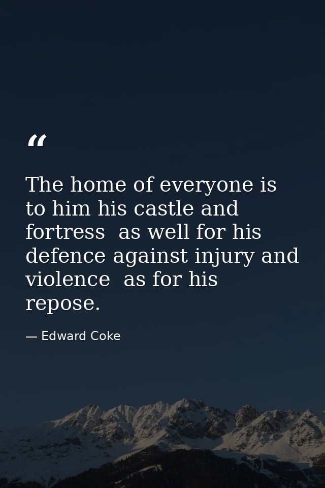 The home of everyone is to him his castle and fortress  as well for his defence against injury and violence  as for his  — Edward Coke