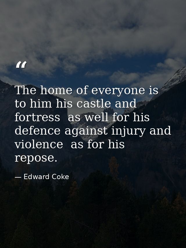 The home of everyone is to him his castle and fortress  as well for his defence against injury and violence  as for his  — Edward Coke
