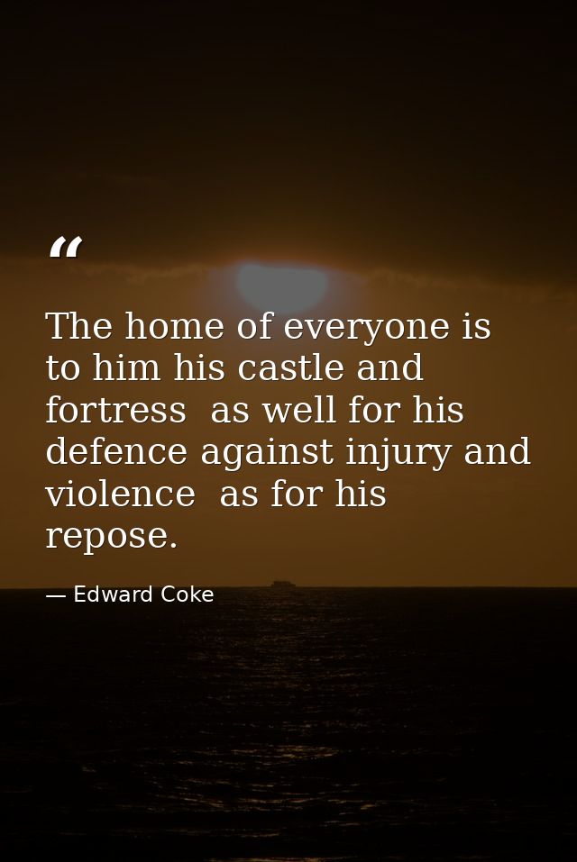 The home of everyone is to him his castle and fortress  as well for his defence against injury and violence  as for his  — Edward Coke
