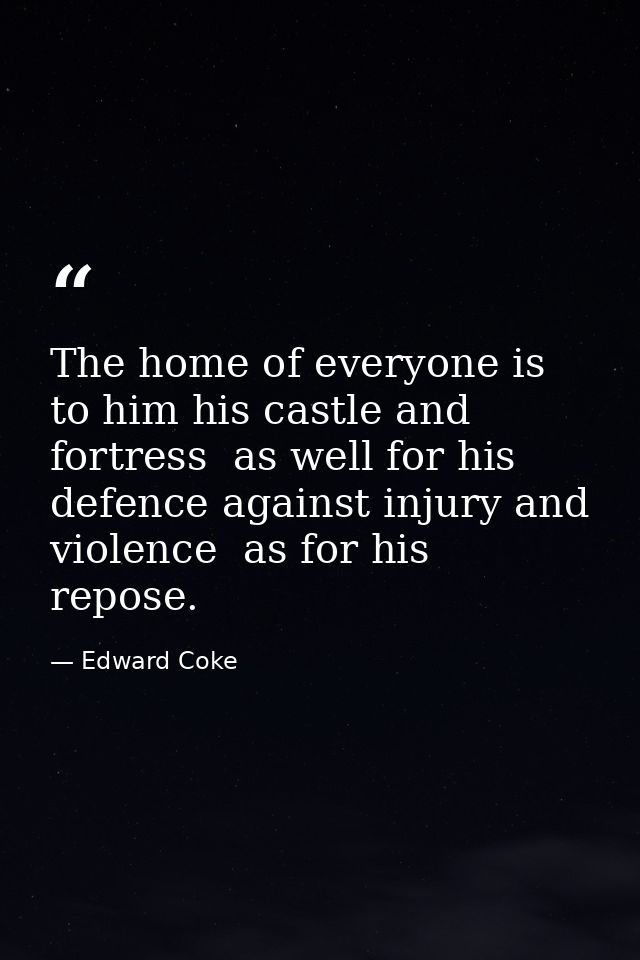 The home of everyone is to him his castle and fortress  as well for his defence against injury and violence  as for his  — Edward Coke