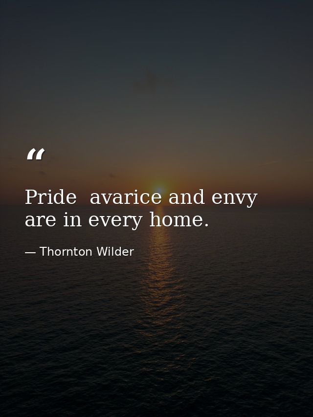 Pride  avarice and envy are in every home. — Thornton Wilder