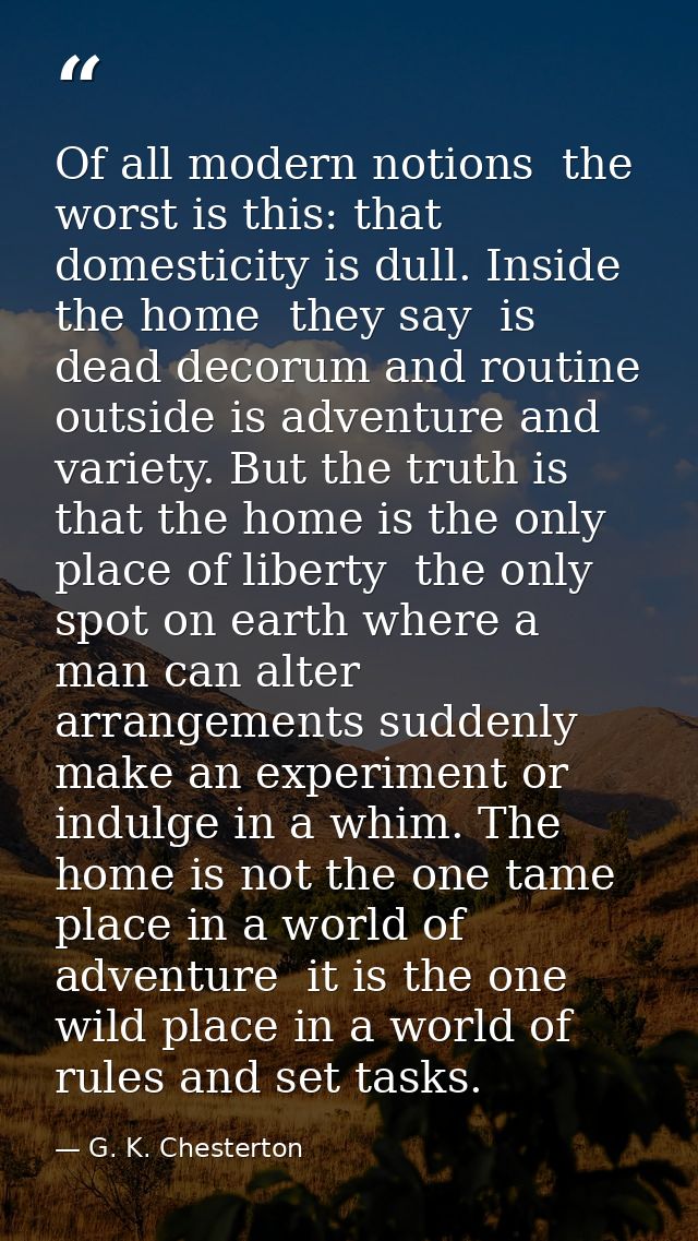 Of all modern notions  the worst is this: that domesticity is dull. Inside the home  they say  is dead decorum and routi — G. K. Chesterton