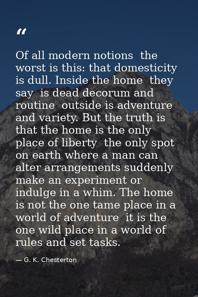 Of all modern notions  the worst is this: that domesticity is dull. Inside the home  they say  is dead decorum and routi — G. K. Chesterton