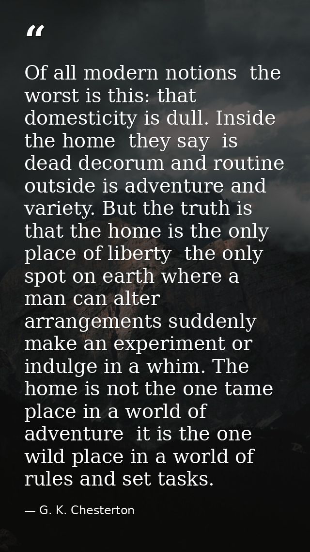 Of all modern notions  the worst is this: that domesticity is dull. Inside the home  they say  is dead decorum and routi — G. K. Chesterton