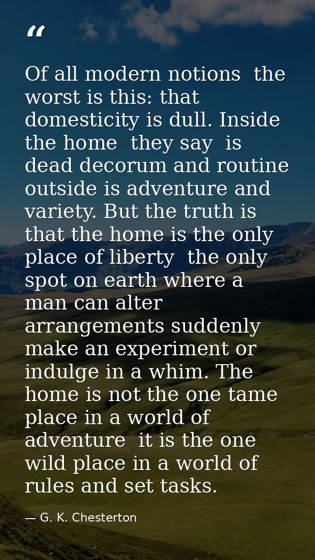 Of all modern notions  the worst is this: that domesticity is dull. Inside the home  they say  is dead decorum and routi — G. K. Chesterton