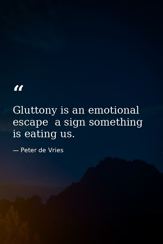 Gluttony is an emotional escape  a sign something is eating us. — Peter de Vries