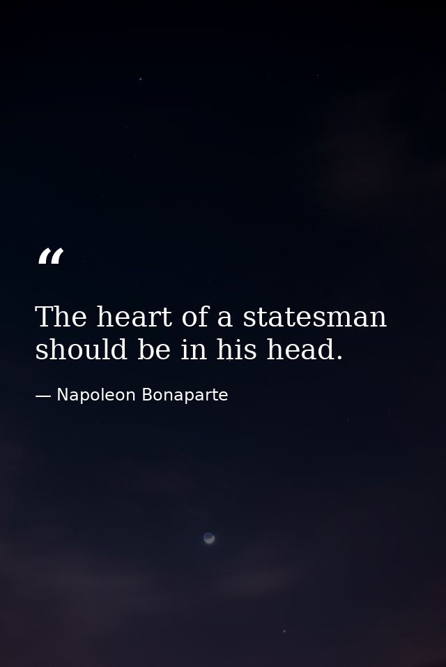 The heart of a statesman should be in his head. — Napoleon Bonaparte
