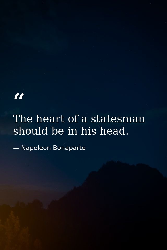 The heart of a statesman should be in his head. — Napoleon Bonaparte