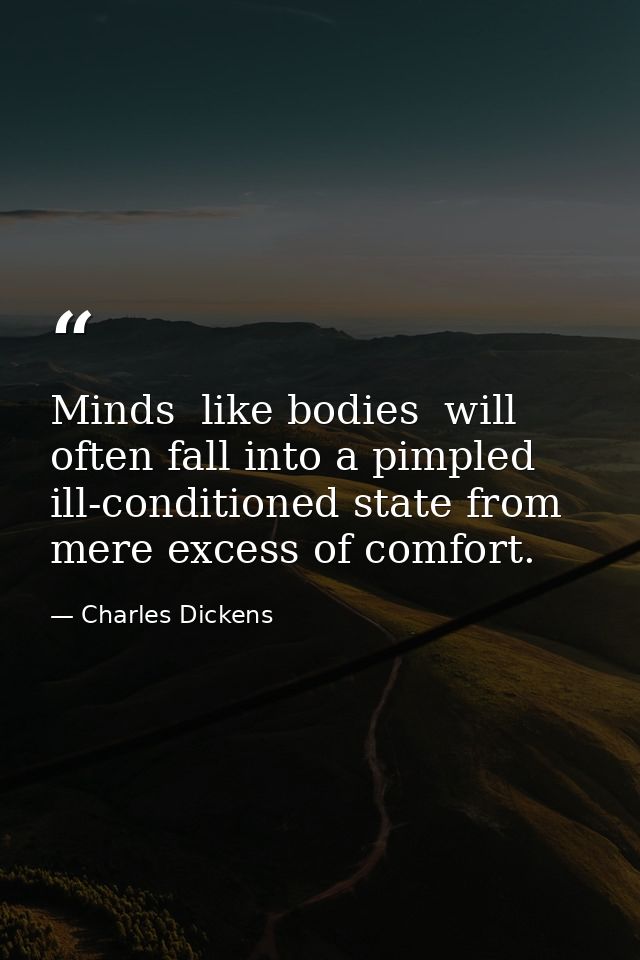 Minds  like bodies  will often fall into a pimpled  ill-conditioned state from mere excess of comfort. — Charles Dickens