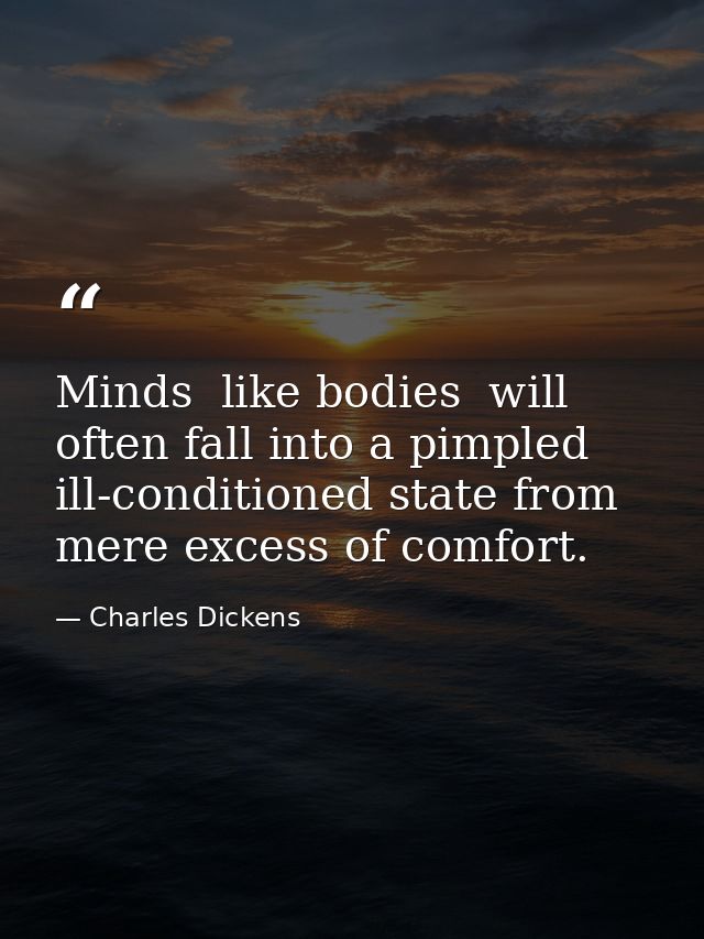 Minds  like bodies  will often fall into a pimpled  ill-conditioned state from mere excess of comfort. — Charles Dickens