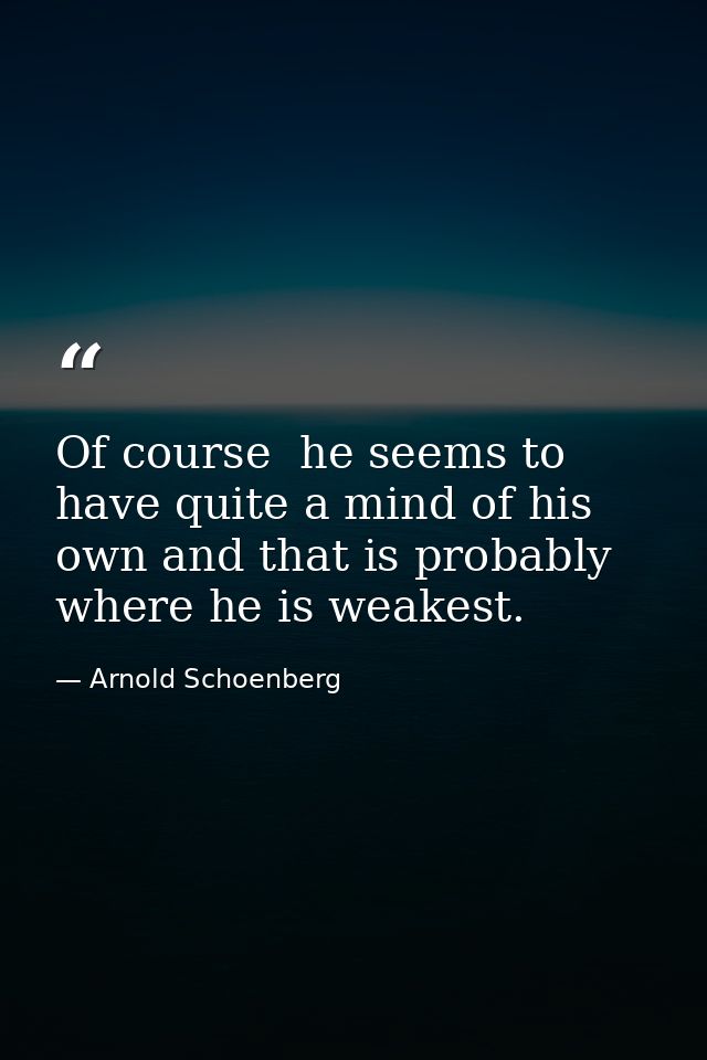 Of course  he seems to have quite a mind of his own and that is probably where he is weakest. — Arnold Schoenberg