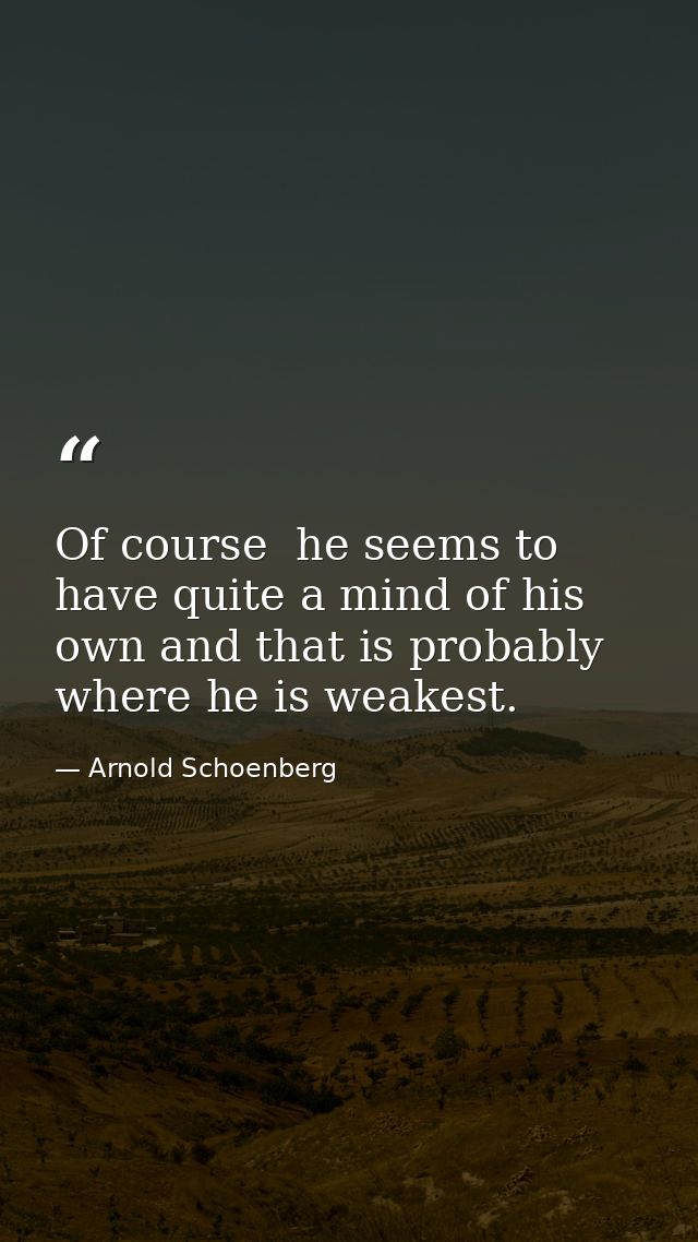 Of course  he seems to have quite a mind of his own and that is probably where he is weakest. — Arnold Schoenberg