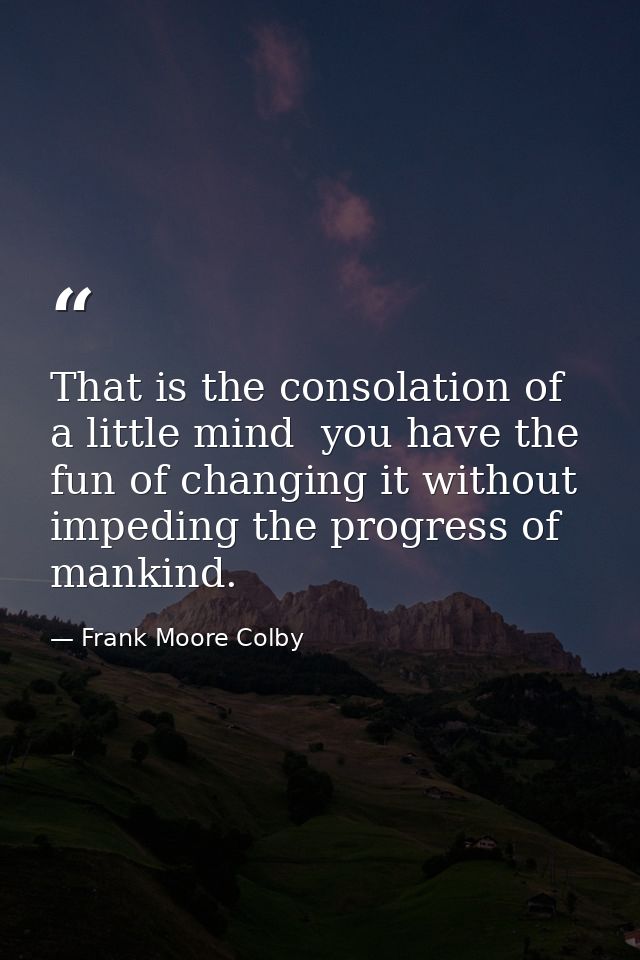 That is the consolation of a little mind  you have the fun of changing it without impeding the progress of mankind. — Frank Moore Colby