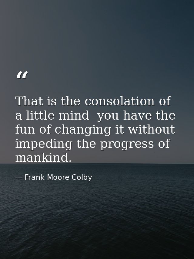 That is the consolation of a little mind  you have the fun of changing it without impeding the progress of mankind. — Frank Moore Colby