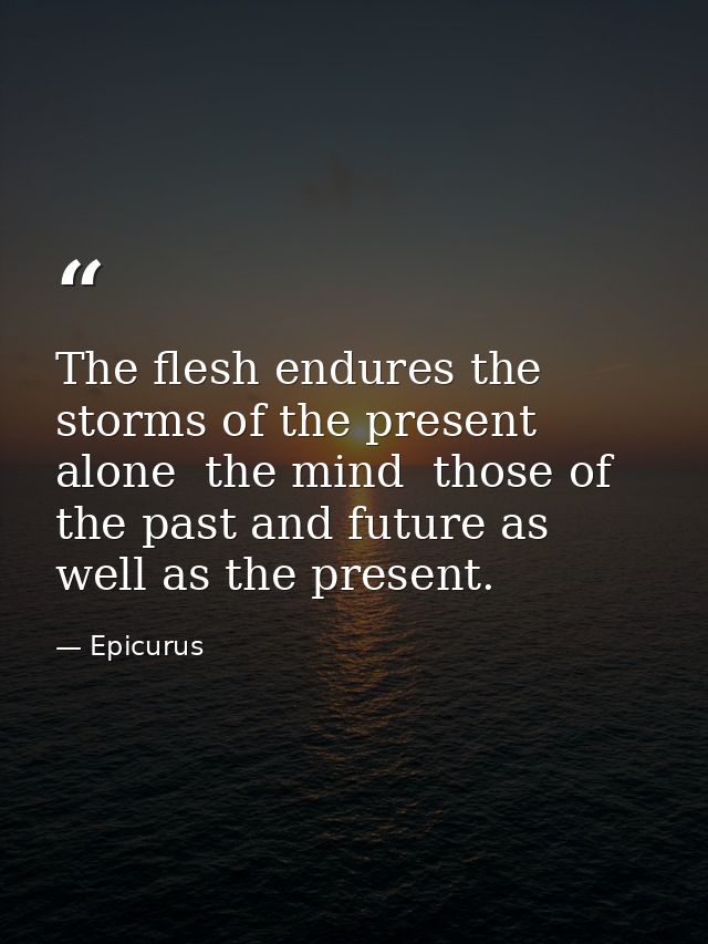 The flesh endures the storms of the present alone  the mind  those of the past and future as well as the present. — Epicurus