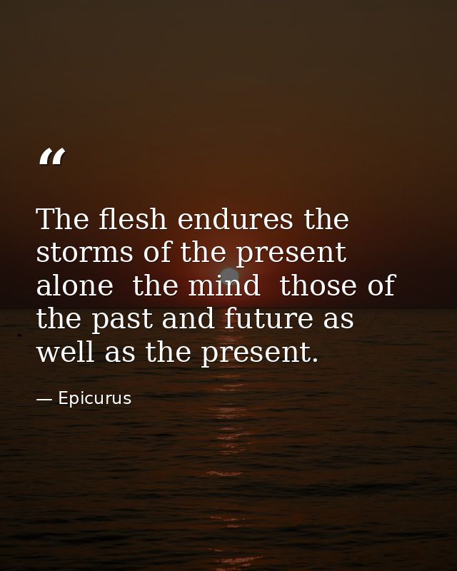 The flesh endures the storms of the present alone  the mind  those of the past and future as well as the present. — Epicurus