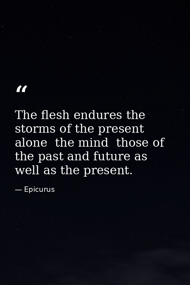 The flesh endures the storms of the present alone  the mind  those of the past and future as well as the present. — Epicurus