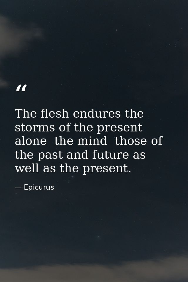 The flesh endures the storms of the present alone  the mind  those of the past and future as well as the present. — Epicurus