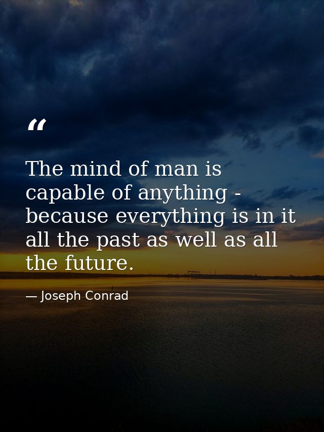 The mind of man is capable of anything - because everything is in it  all the past as well as all the future. — Joseph Conrad