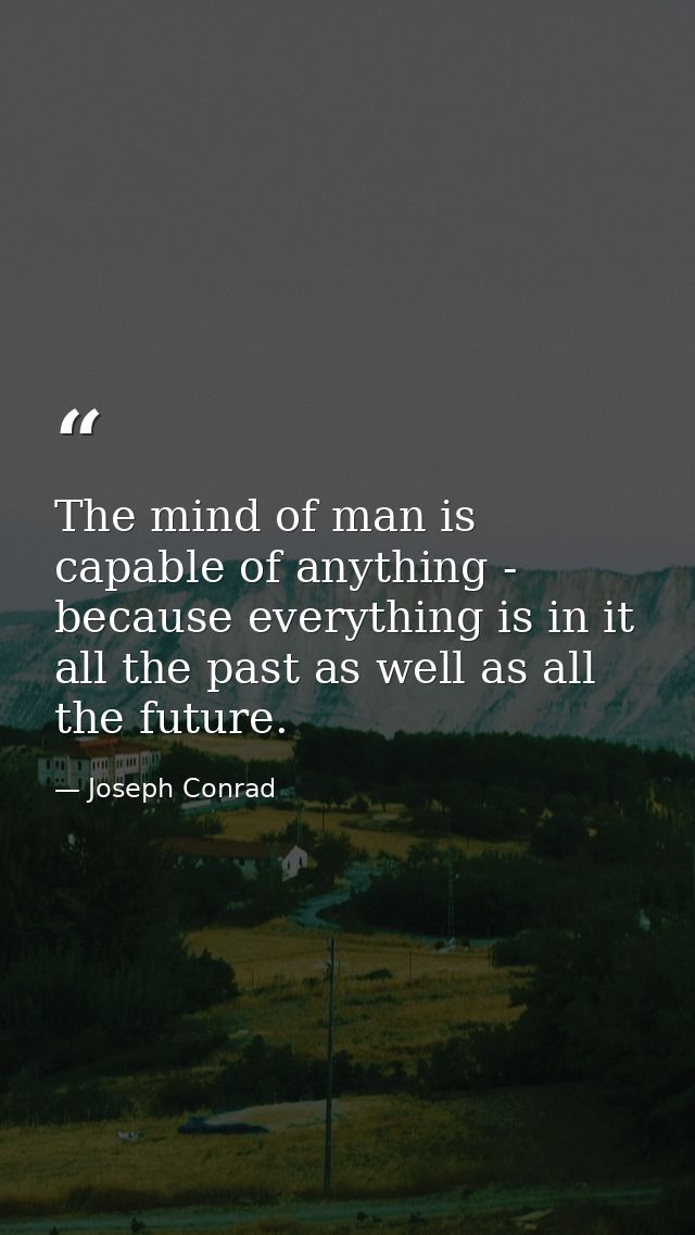 The mind of man is capable of anything - because everything is in it  all the past as well as all the future. — Joseph Conrad