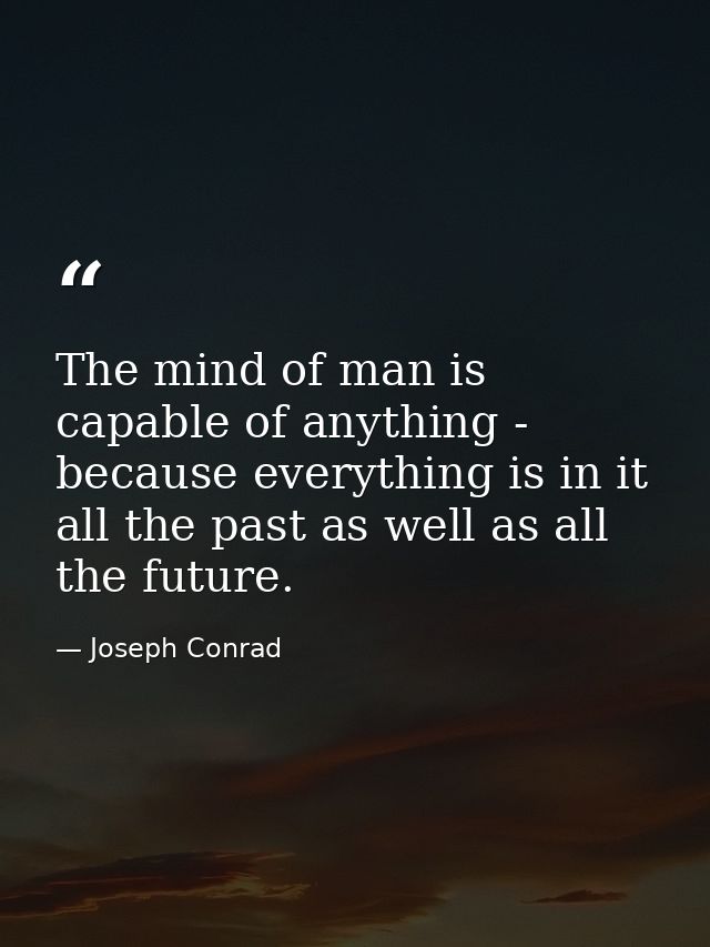 The mind of man is capable of anything - because everything is in it  all the past as well as all the future. — Joseph Conrad