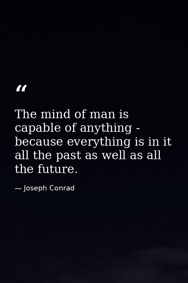 The mind of man is capable of anything - because everything is in it  all the past as well as all the future. — Joseph Conrad