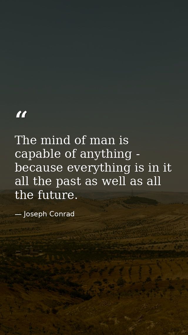 The mind of man is capable of anything - because everything is in it  all the past as well as all the future. — Joseph Conrad